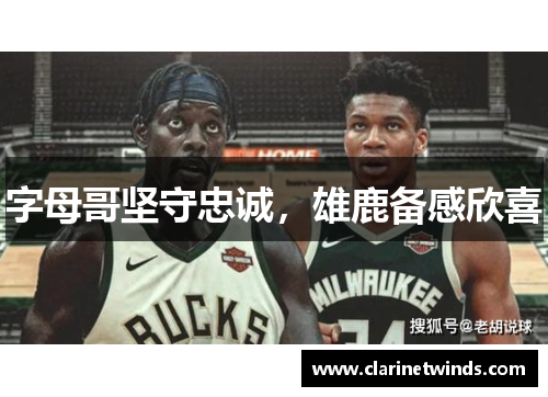 字母哥坚守忠诚，雄鹿备感欣喜